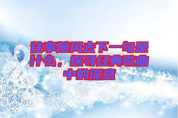 往事隨風去下一句是什么，探尋經(jīng)典歌曲中的深意