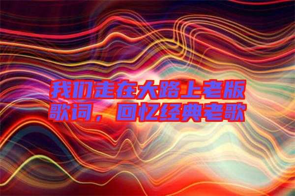 我們走在大路上老版歌詞，回憶經(jīng)典老歌