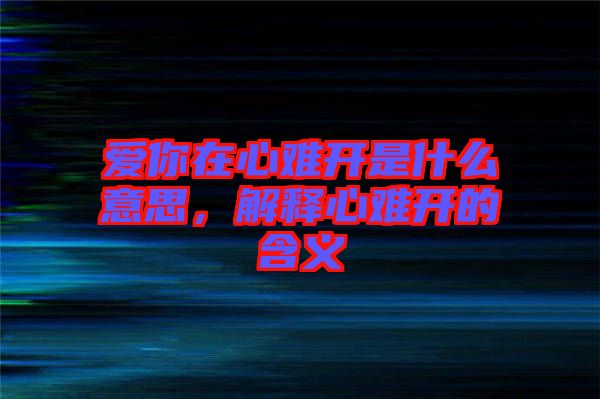 愛(ài)你在心難開(kāi)是什么意思，解釋心難開(kāi)的含義