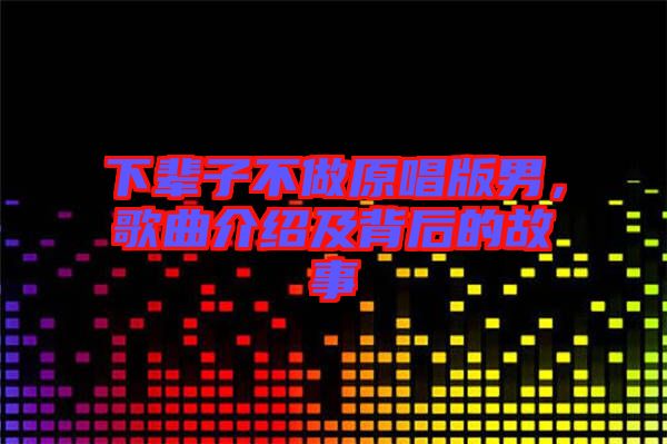 下輩子不做原唱版男，歌曲介紹及背后的故事