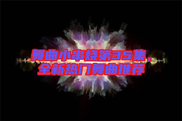 舞曲小串燒第35集，全新熱門舞曲推薦