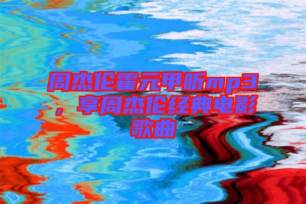周杰倫霍元甲聽mp3，享周杰倫經(jīng)典電影歌曲