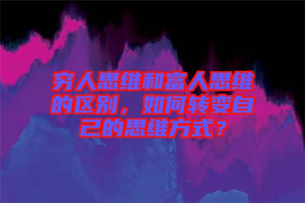窮人思維和富人思維的區(qū)別，如何轉變自己的思維方式？