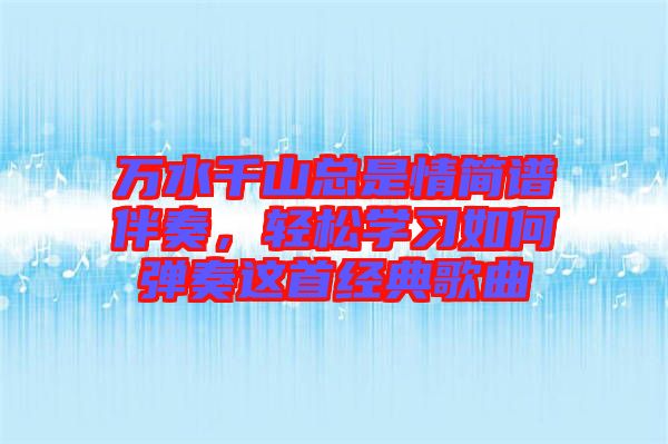 萬水千山總是情簡譜伴奏，輕松學習如何彈奏這首經(jīng)典歌曲