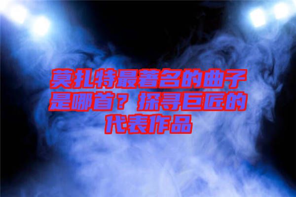 莫扎特最著名的曲子是哪首？探尋巨匠的代表作品