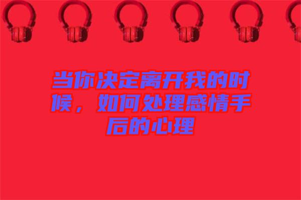 當(dāng)你決定離開我的時(shí)候，如何處理感情手后的心理
