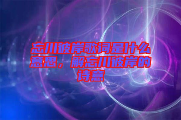 忘川彼岸歌詞是什么意思，解忘川彼岸的詩意