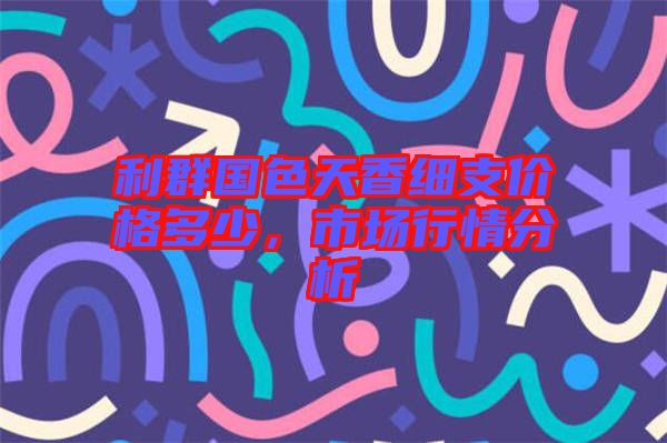 利群國色天香細支價格多少，市場行情分析