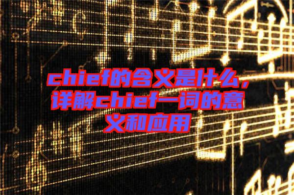chief的含義是什么，詳解chief一詞的意義和應(yīng)用