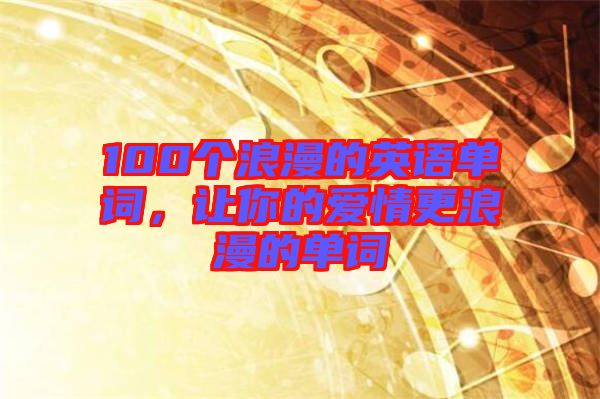 100個浪漫的英語單詞，讓你的愛情更浪漫的單詞