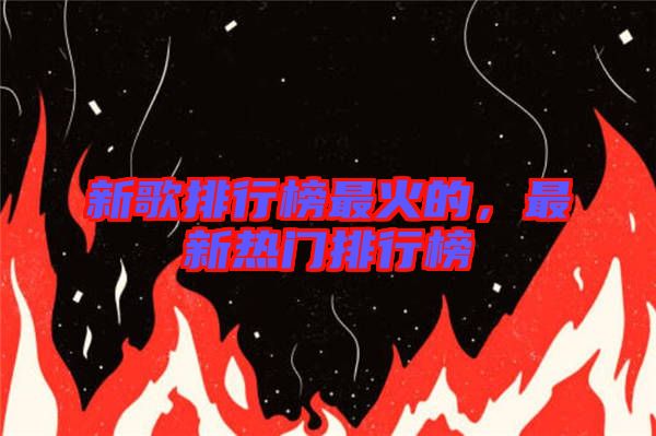 新歌排行榜最火的，最新熱門排行榜