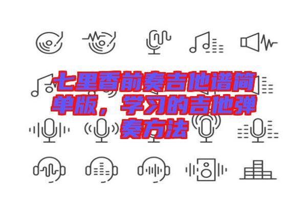 七里香前奏吉他譜簡(jiǎn)單版，學(xué)習(xí)的吉他彈奏方法