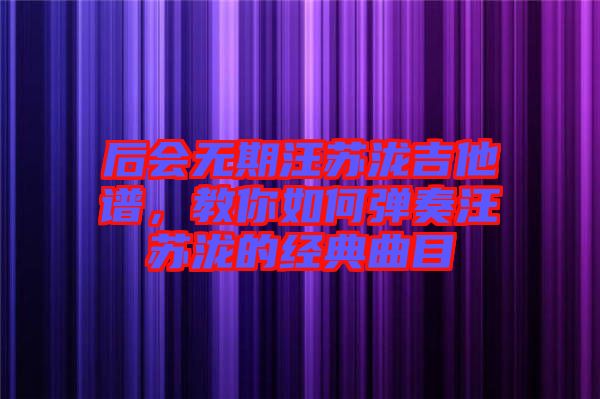后會無期汪蘇瀧吉他譜，教你如何彈奏汪蘇瀧的經(jīng)典曲目