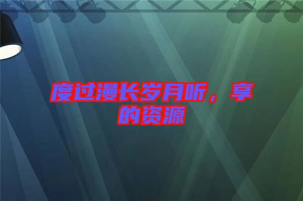 度過漫長歲月聽，享的資源