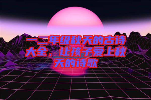 一二年級(jí)秋天的古詩大全，讓孩子愛上秋天的詩歌