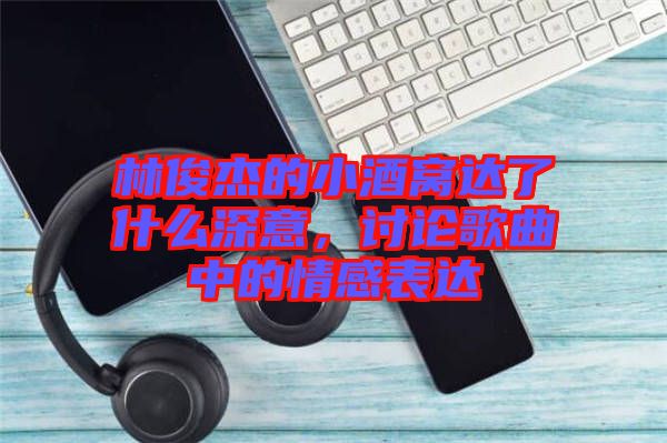 林俊杰的小酒窩達了什么深意，討論歌曲中的情感表達