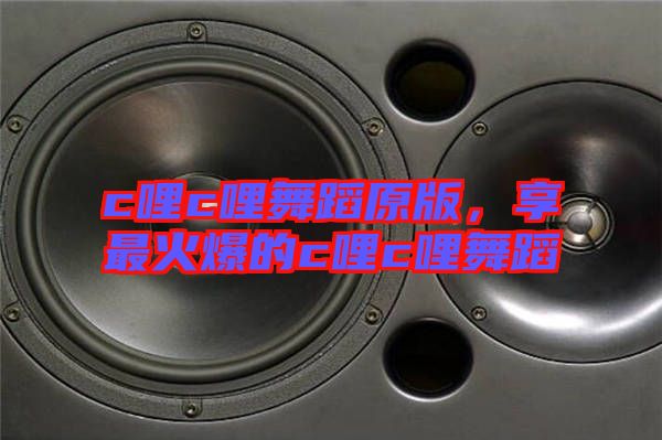 c哩c哩舞蹈原版，享最火爆的c哩c哩舞蹈