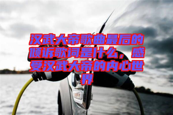 漢武大帝歌曲最后的傾訴歌詞是什么，感受漢武大帝的內(nèi)心世界