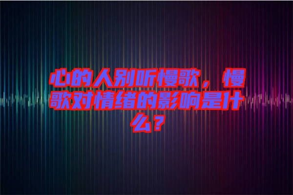 心的人別聽慢歌，慢歌對(duì)情緒的影響是什么？