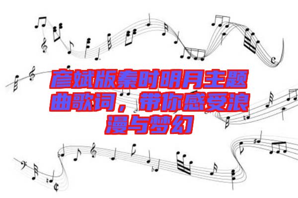彥斌版秦時(shí)明月主題曲歌詞，帶你感受浪漫與夢(mèng)幻