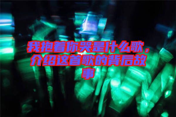 我抱著你哭是什么歌，介紹這首歌的背后故事
