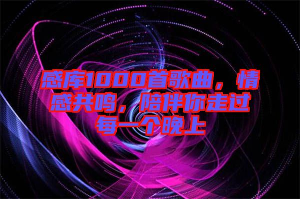 感庫(kù)1000首歌曲，情感共鳴，陪伴你走過(guò)每一個(gè)晚上
