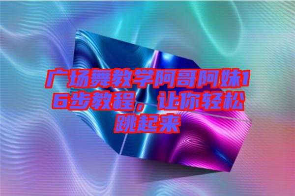 廣場(chǎng)舞教學(xué)阿哥阿妹16步教程，讓你輕松跳起來(lái)