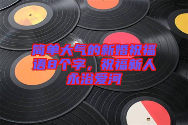 簡單大氣的新婚祝福語8個字，祝福新人永浴愛河