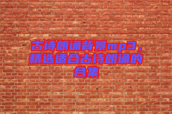 古詩(shī)朗誦背景mp3，精選適合古詩(shī)朗誦的合集