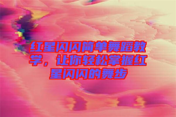 紅星閃閃簡(jiǎn)單舞蹈教學(xué)，讓你輕松掌握紅星閃閃的舞步