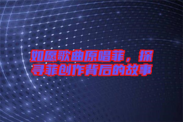 如愿歌曲原唱菲，探尋菲創(chuàng)作背后的故事