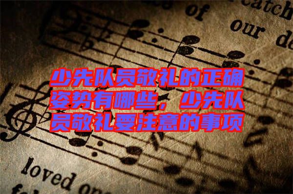少先隊(duì)員敬禮的正確姿勢有哪些，少先隊(duì)員敬禮要注意的事項(xiàng)