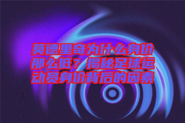莫德里奇為什么身價(jià)那么低？揭秘足球運(yùn)動員身價(jià)背后的因素