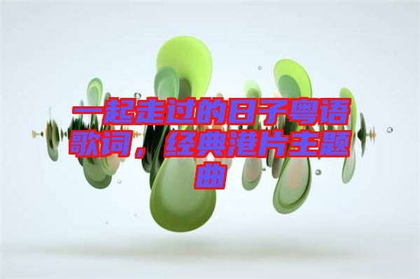 一起走過的日子粵語歌詞，經(jīng)典港片主題曲