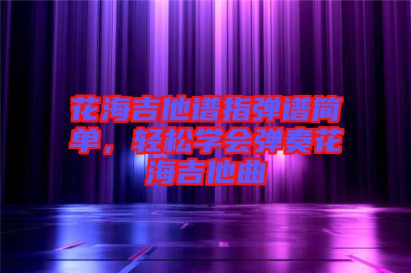 花海吉他譜指彈譜簡單，輕松學會彈奏花海吉他曲
