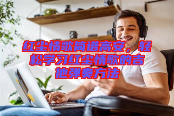 紅塵情歌簡譜高安，輕松學(xué)習(xí)紅塵情歌的吉他彈奏方法
