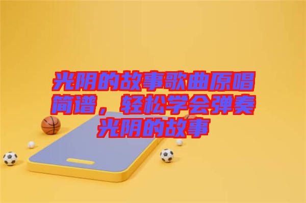 光陰的故事歌曲原唱簡譜，輕松學會彈奏光陰的故事