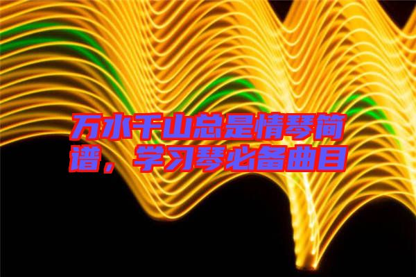 萬水千山總是情琴簡(jiǎn)譜，學(xué)習(xí)琴必備曲目