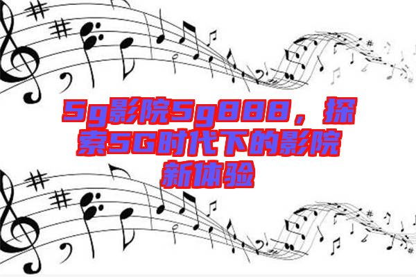 5g影院5g888，探索5G時(shí)代下的影院新體驗(yàn)