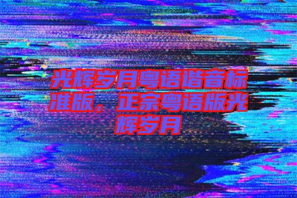 光輝歲月粵語諧音標(biāo)準(zhǔn)版，正宗粵語版光輝歲月
