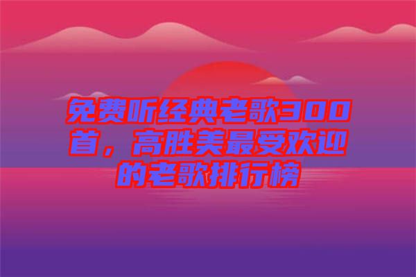免費聽經(jīng)典老歌300首，高勝美最受歡迎的老歌排行榜