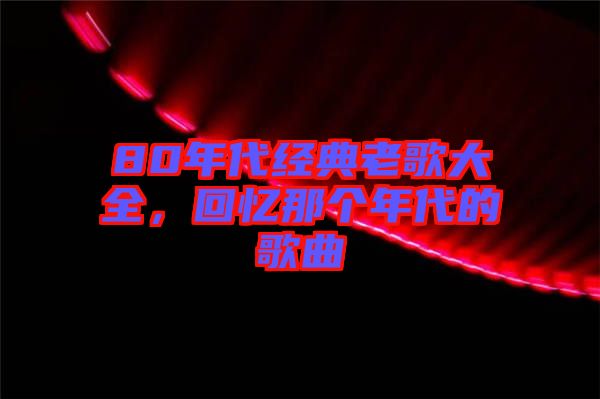 80年代經(jīng)典老歌大全，回憶那個(gè)年代的歌曲