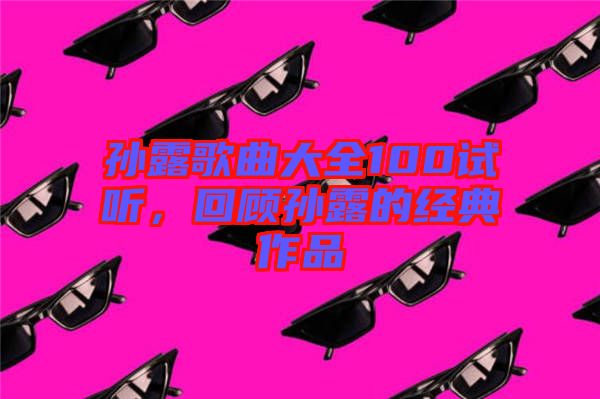 孫露歌曲大全100試聽，回顧孫露的經(jīng)典作品