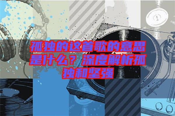 孤獨(dú)的這首歌的意思是什么？深度解析孤獨(dú)和堅(jiān)強(qiáng)