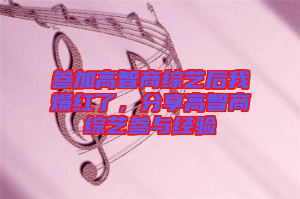 參加高智商綜藝后我爆紅了，分享高智商綜藝參與經(jīng)驗