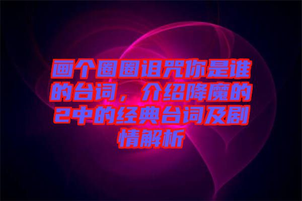畫個(gè)圈圈詛咒你是誰的臺詞，介紹降魔的2中的經(jīng)典臺詞及劇情解析