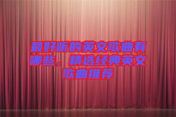最好聽的英文歌曲有哪些，精選經(jīng)典英文歌曲推薦