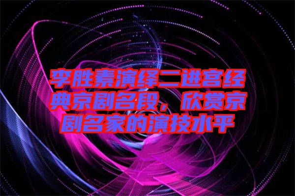 李勝素演繹二進宮經(jīng)典京劇名段，欣賞京劇名家的演技水平