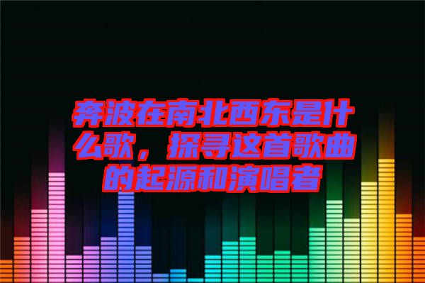 奔波在南北西東是什么歌，探尋這首歌曲的起源和演唱者