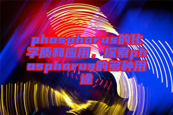 phosphorus的化學(xué)質(zhì)和應(yīng)用，探索phosphorus的多種用途